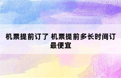 机票提前订了 机票提前多长时间订最便宜